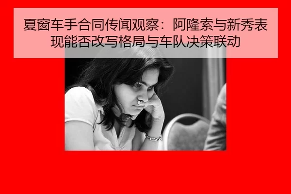 夏窗车手合同传闻观察：阿隆索与新秀表现能否改写格局与车队决策联动