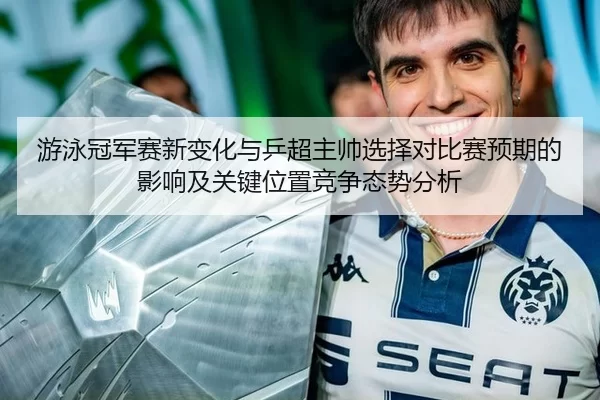 游泳冠军赛新变化与乒超主帅选择对比赛预期的影响及关键位置竞争态势分析
